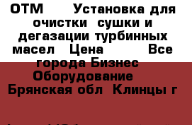 ОТМ-3000 Установка для очистки, сушки и дегазации турбинных масел › Цена ­ 111 - Все города Бизнес » Оборудование   . Брянская обл.,Клинцы г.